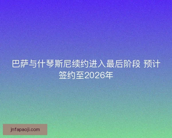 巴萨与什琴斯尼续约进入最后阶段 预计签约至2026年