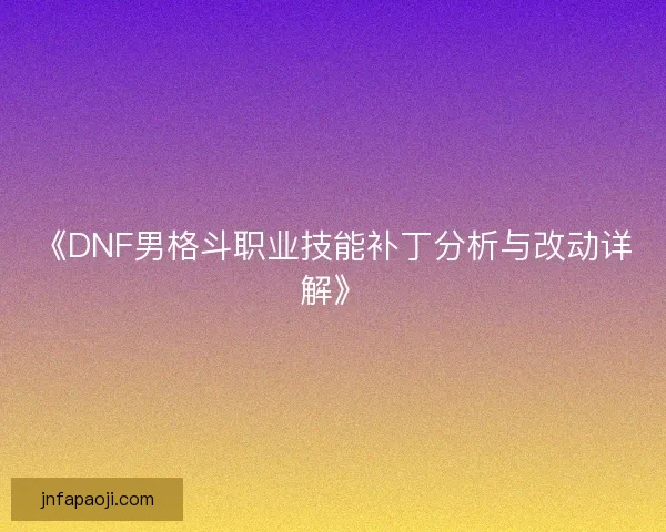 《DNF男格斗职业技能补丁分析与改动详解》