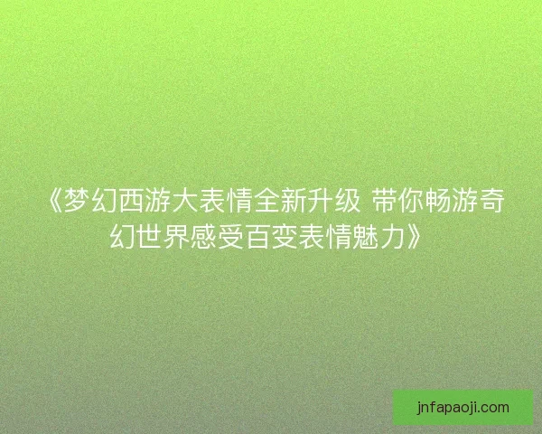 《梦幻西游大表情全新升级 带你畅游奇幻世界感受百变表情魅力》