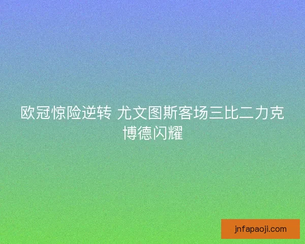 欧冠惊险逆转 尤文图斯客场三比二力克博德闪耀
